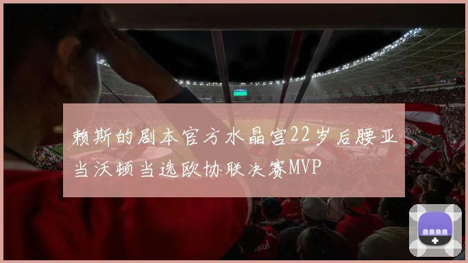 赖斯的剧本官方水晶宫22岁后腰亚当沃顿当选欧协联决赛MVP