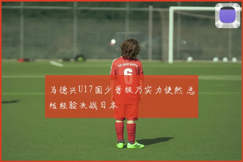 马德兴U17国少晋级乃实力使然 总结经验决战日本