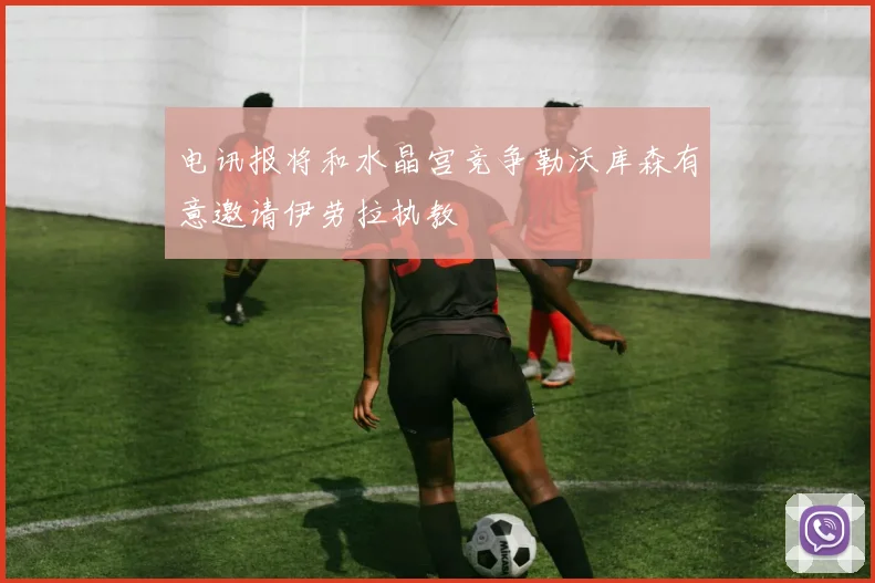 电讯报将和水晶宫竞争勒沃库森有意邀请伊劳拉执教