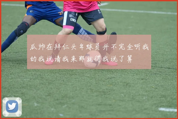 瓜帅在拜仁头年球员并不完全听我的我说请我来那就得我说了算
