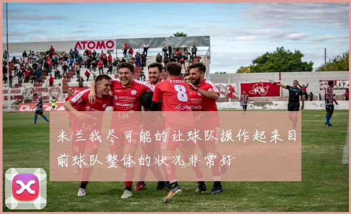 米兰我尽可能的让球队振作起来目前球队整体的状况非常好