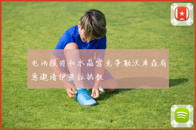 电讯报将和水晶宫竞争勒沃库森有意邀请伊劳拉执教