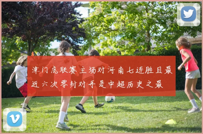 津门虎联赛主场对河南七连胜且最近六次零封对手是中超历史之最