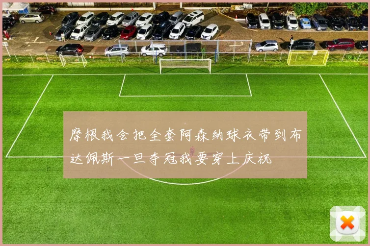 摩根我会把全套阿森纳球衣带到布达佩斯一旦夺冠我要穿上庆祝