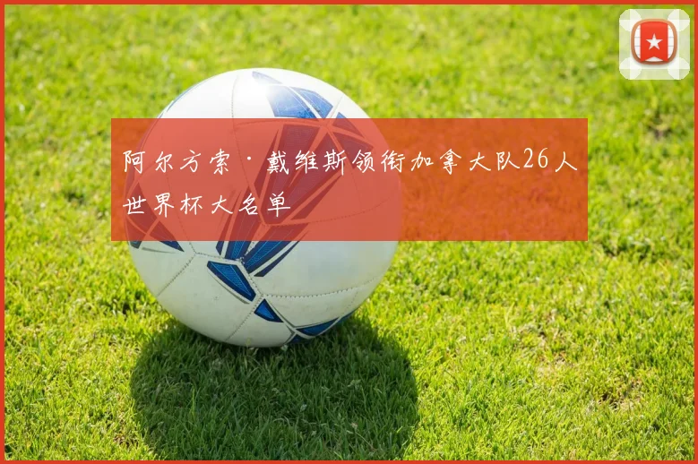 阿尔方索·戴维斯领衔加拿大队26人世界杯大名单